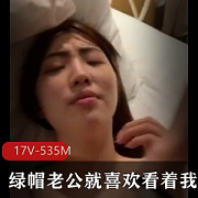 喜欢戴绿帽的老公就喜欢看着我跟别的男人玩[17V-535M]